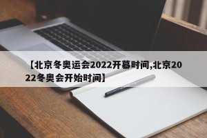 【北京冬奥运会2022开幕时间,北京2022冬奥会开始时间】