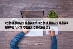 北京疫情防控最新政策/北京疫情防控最新政策通知(北京疫情防控最新规定)