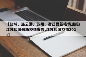 【盐城、连云港、苏州、宿迁最新疫情通报/江苏盐城最新疫情报告,江苏盐城疫情2021】