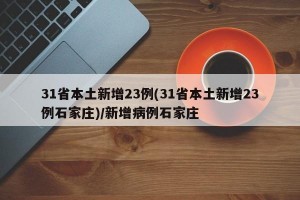 31省本土新增23例(31省本土新增23例石家庄)/新增病例石家庄