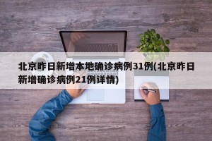 北京昨日新增本地确诊病例31例(北京昨日新增确诊病例21例详情)