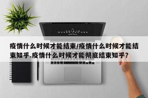 疫情什么时候才能结束/疫情什么时候才能结束知乎.疫情什么时候才能彻底结束知乎？