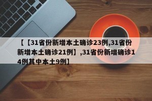 【【31省份新增本土确诊23例,31省份新增本土确诊21例】,31省份新增确诊14例其中本土9例】