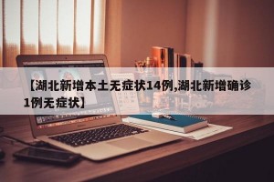 【湖北新增本土无症状14例,湖北新增确诊1例无症状】
