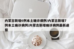 内蒙古新增6例本土确诊病例/内蒙古新增7例本土确诊病例/内蒙古新增确诊病例最新通报