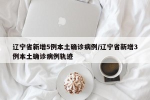 辽宁省新增5例本土确诊病例/辽宁省新增3例本土确诊病例轨迹