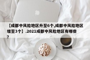 【成都中风险地区升至6个,成都中风险地区增至3个】.2021成都中风险地区有哪些？