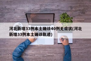 河北新增33例本土确诊40例无症状(河北新增33例本土确诊轨迹)