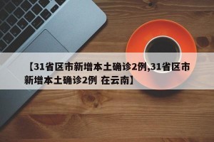 【31省区市新增本土确诊2例,31省区市新增本土确诊2例 在云南】