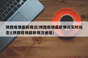 陕西疫情最新情况(陕西疫情最新情况实时动态)(陕西疫情最新情况通报)