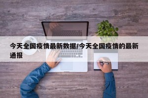今天全国疫情最新数据/今天全国疫情的最新通报