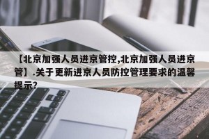 【北京加强人员进京管控,北京加强人员进京管】.关于更新进京人员防控管理要求的温馨提示？