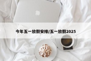 今年五一放假安排/五一放假2025