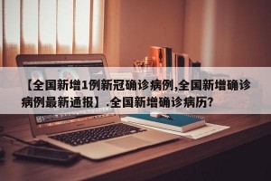 【全国新增1例新冠确诊病例,全国新增确诊病例最新通报】.全国新增确诊病历？