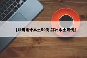 【郑州累计本土50例,郑州本土病例】