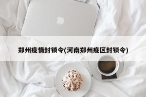 郑州疫情封锁令(河南郑州疫区封锁令)
