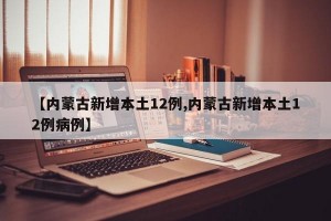 【内蒙古新增本土12例,内蒙古新增本土12例病例】