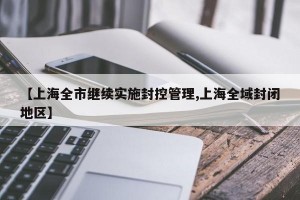 【上海全市继续实施封控管理,上海全域封闭地区】