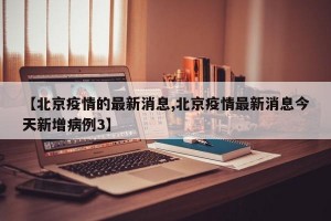 【北京疫情的最新消息,北京疫情最新消息今天新增病例3】