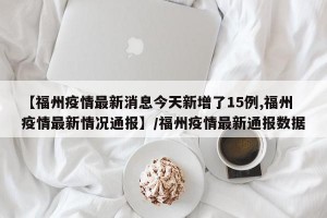 【福州疫情最新消息今天新增了15例,福州疫情最新情况通报】/福州疫情最新通报数据