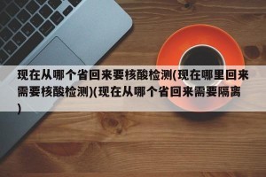 现在从哪个省回来要核酸检测(现在哪里回来需要核酸检测)(现在从哪个省回来需要隔离)