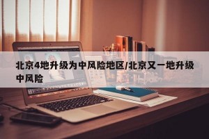 北京4地升级为中风险地区/北京又一地升级中风险