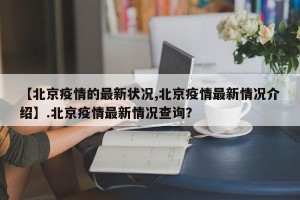 【北京疫情的最新状况,北京疫情最新情况介绍】.北京疫情最新情况查询？