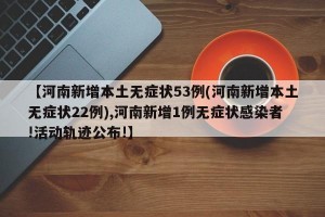 【河南新增本土无症状53例(河南新增本土无症状22例),河南新增1例无症状感染者!活动轨迹公布!】