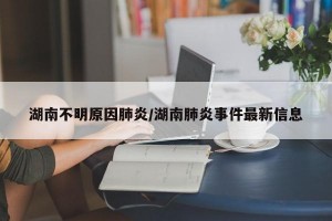 湖南不明原因肺炎/湖南肺炎事件最新信息