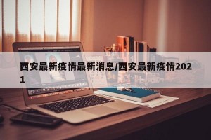 西安最新疫情最新消息/西安最新疫情2021