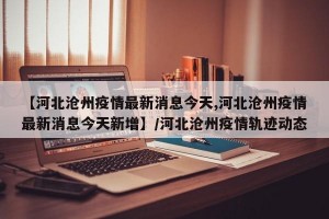【河北沧州疫情最新消息今天,河北沧州疫情最新消息今天新增】/河北沧州疫情轨迹动态