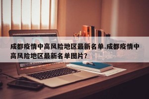 成都疫情中高风险地区最新名单.成都疫情中高风险地区最新名单图片？