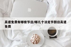 高速免费有哪些节日/哪几个法定节假日高速免费