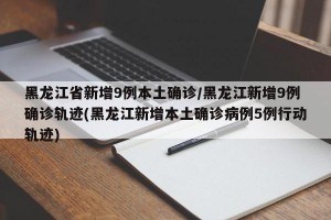 黑龙江省新增9例本土确诊/黑龙江新增9例确诊轨迹(黑龙江新增本土确诊病例5例行动轨迹)