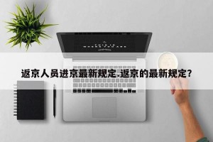 返京人员进京最新规定.返京的最新规定？