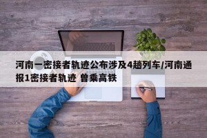 河南一密接者轨迹公布涉及4趟列车/河南通报1密接者轨迹 曾乘高铁