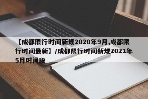 【成都限行时间新规2020年9月,成都限行时间最新】/成都限行时间新规2021年5月时间段