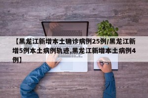 【黑龙江新增本土确诊病例25例/黑龙江新增5例本土病例轨迹,黑龙江新增本土病例4例】