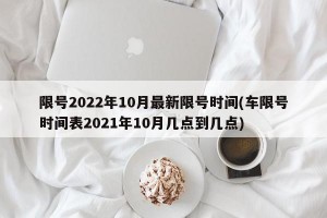 限号2022年10月最新限号时间(车限号时间表2021年10月几点到几点)