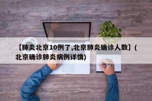 【肺炎北京10例了,北京肺炎确诊人数】(北京确诊肺炎病例详情)