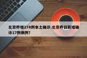 北京昨增274例本土确诊.北京昨日新增确诊17例病例？