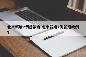 北京新增2例感染者.北京新增2例新冠病例？