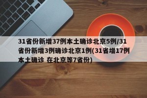 31省份新增37例本土确诊北京5例/31省份新增3例确诊北京1例(31省增17例本土确诊 在北京等7省份)