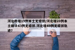 河北昨增19例本土无症状/河北增20例本土确诊43例无症状.河北增49例无症状轨迹？