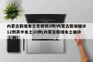 内蒙古新增本土无症状2例/内蒙古新增确诊12例其中本土10例(内蒙古新增本土确诊 2 例)