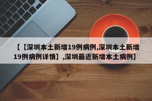 【【深圳本土新增19例病例,深圳本土新增19例病例详情】,深圳最近新增本土病例】