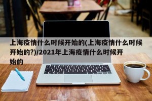 上海疫情什么时候开始的(上海疫情什么时候开始的?)/2021年上海疫情什么时候开始的