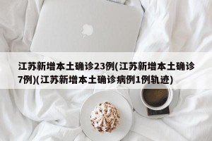 江苏新增本土确诊23例(江苏新增本土确诊7例)(江苏新增本土确诊病例1例轨迹)