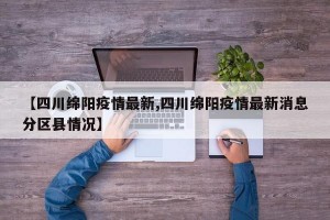 【四川绵阳疫情最新,四川绵阳疫情最新消息分区县情况】