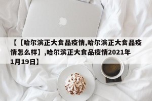 【【哈尔滨正大食品疫情,哈尔滨正大食品疫情怎么样】,哈尔滨正大食品疫情2021年1月19日】